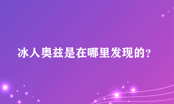 冰人奥兹是在哪里发现的？