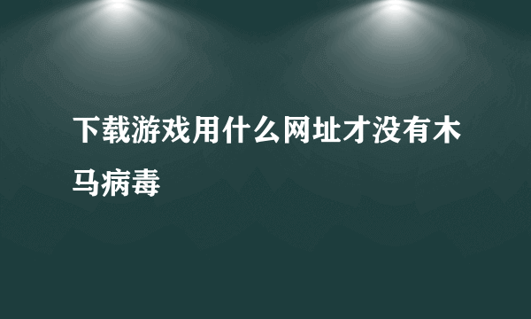 下载游戏用什么网址才没有木马病毒