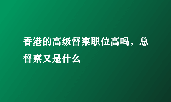 香港的高级督察职位高吗，总督察又是什么