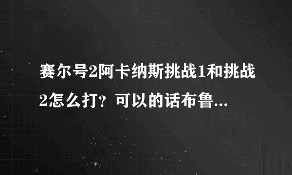 赛尔号2阿卡纳斯挑战1和挑战2怎么打？可以的话布鲁托的挑战2也教一下。