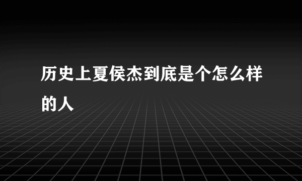 历史上夏侯杰到底是个怎么样的人