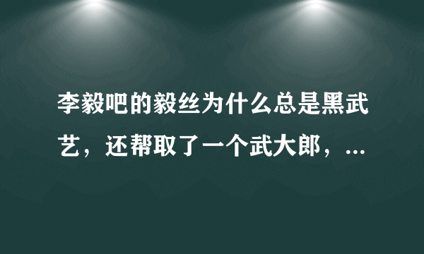 李毅吧的毅丝为什么总是黑武艺，还帮取了一个武大郎，还有2.29米的身高，这是为什么。