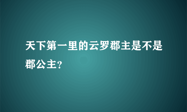 天下第一里的云罗郡主是不是郡公主？