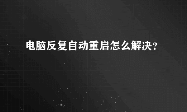 电脑反复自动重启怎么解决？