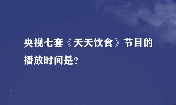 央视七套《天天饮食》节目的播放时间是？