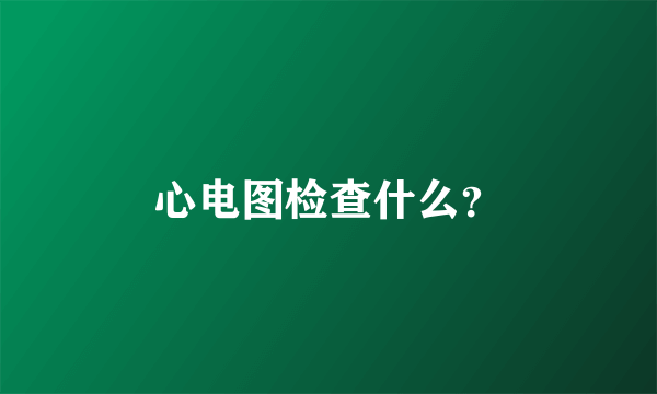 心电图检查什么？