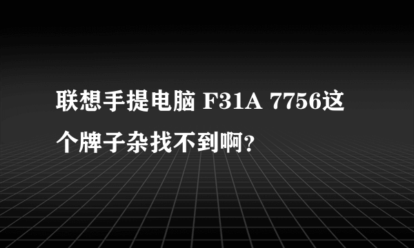 联想手提电脑 F31A 7756这个牌子杂找不到啊？