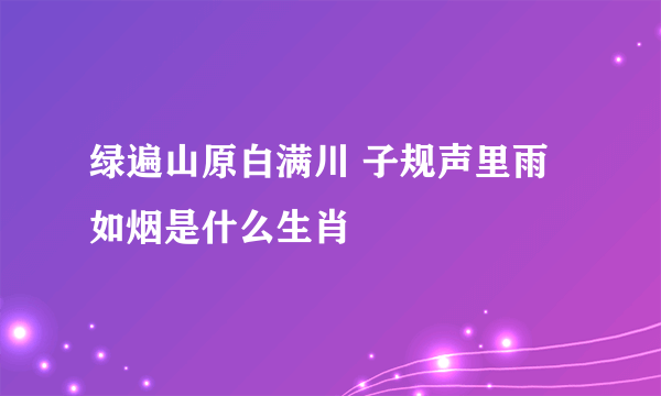 绿遍山原白满川 子规声里雨如烟是什么生肖