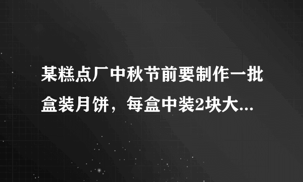 某糕点厂中秋节前要制作一批盒装月饼，每盒中装2块大月饼和4块小月饼，制作一块大月饼要用0.05kg