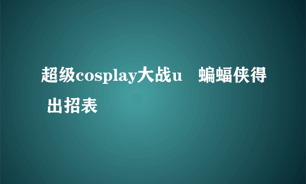 超级cosplay大战u   蝙蝠侠得 出招表