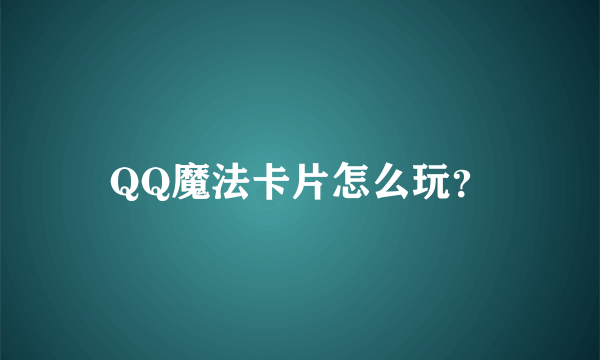 QQ魔法卡片怎么玩？