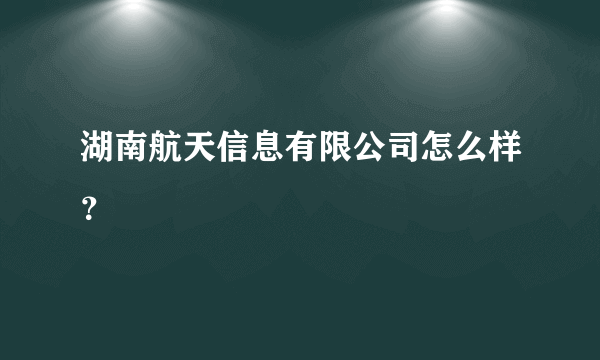 湖南航天信息有限公司怎么样？