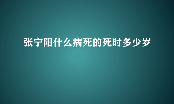 张宁阳什么病死的死时多少岁