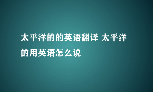 太平洋的的英语翻译 太平洋的用英语怎么说