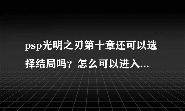 psp光明之刃第十章还可以选择结局吗？怎么可以进入全结局？PS：勿剧透，谢谢