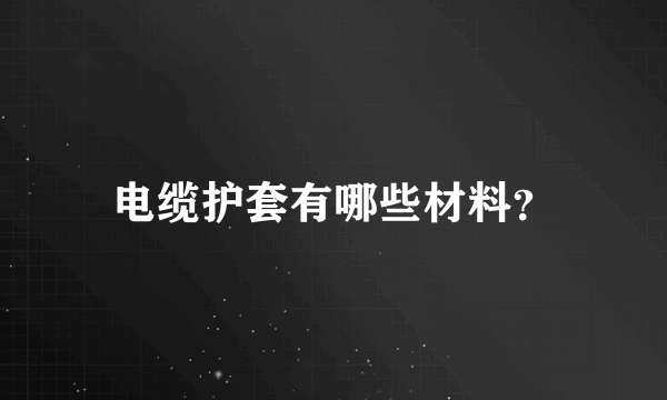 电缆护套有哪些材料？