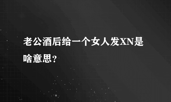 老公酒后给一个女人发XN是啥意思？