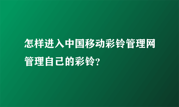 怎样进入中国移动彩铃管理网管理自己的彩铃？