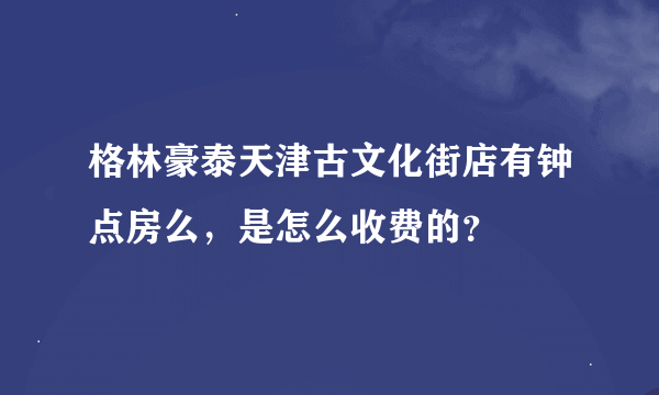 格林豪泰天津古文化街店有钟点房么，是怎么收费的？