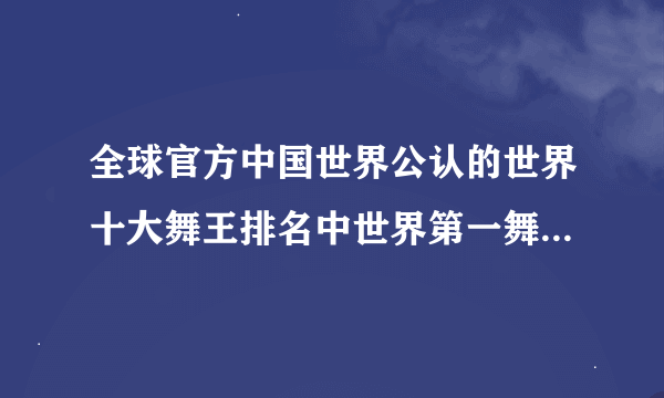 全球官方中国世界公认的世界十大舞王排名中世界第一舞王到底是谁阿？