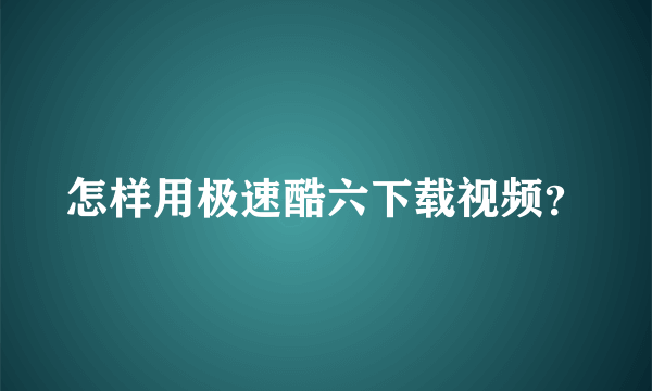 怎样用极速酷六下载视频？