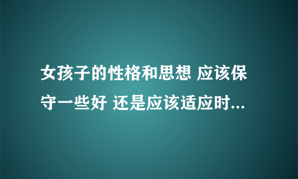 女孩子的性格和思想 应该保守一些好 还是应该适应时代 开放些好