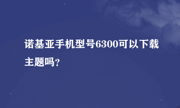 诺基亚手机型号6300可以下载主题吗？