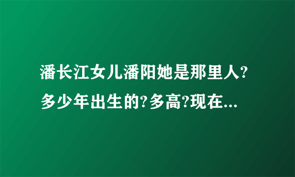 潘长江女儿潘阳她是那里人?多少年出生的?多高?现在读什么??