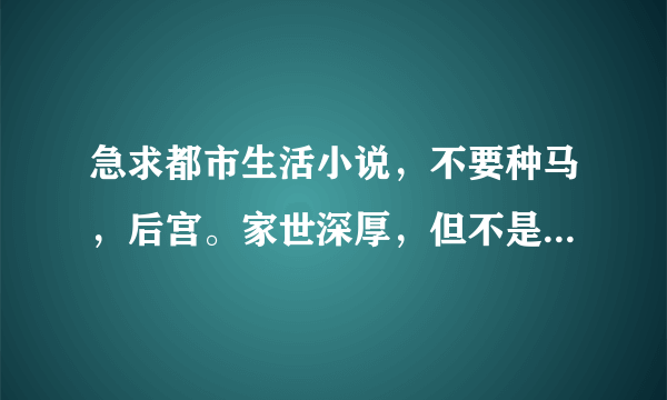 急求都市生活小说，不要种马，后宫。家世深厚，但不是扮猪吃虎类型。最好就是天才流写法，校园都市小说。