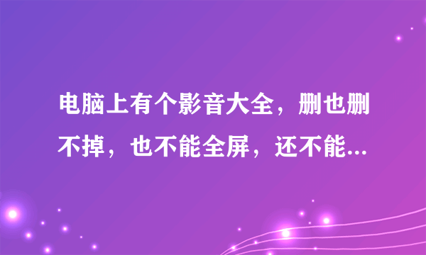 电脑上有个影音大全，删也删不掉，也不能全屏，还不能关掉，怎么卸载啊