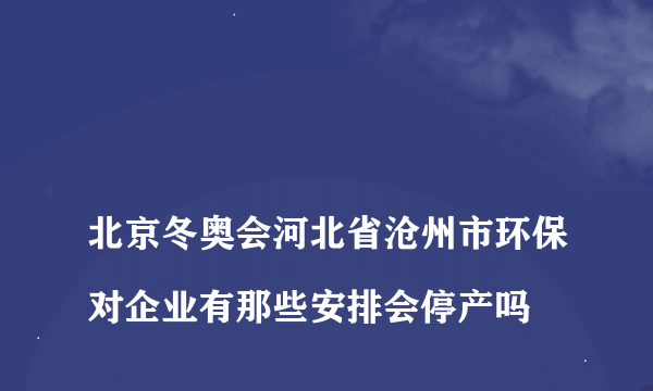 
北京冬奥会河北省沧州市环保对企业有那些安排会停产吗

