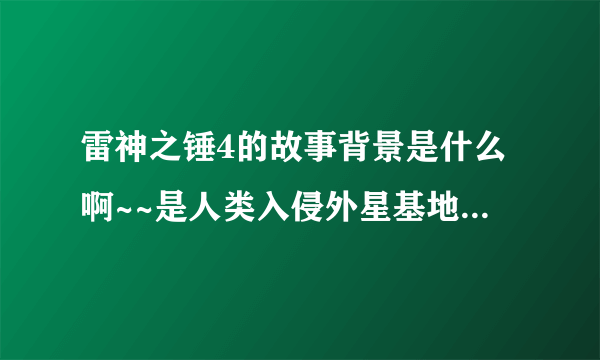 雷神之锤4的故事背景是什么啊~~是人类入侵外星基地还是外星人入侵人类的基地啊??