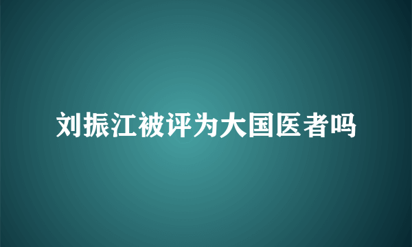 刘振江被评为大国医者吗