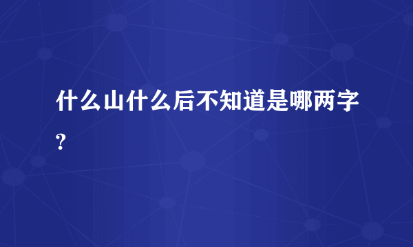 什么山什么后不知道是哪两字?