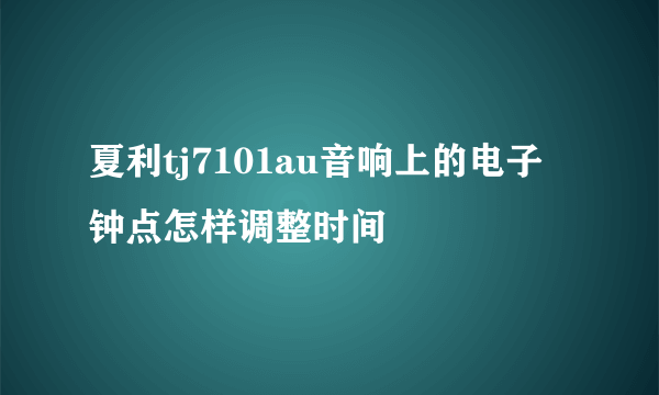 夏利tj7101au音响上的电子钟点怎样调整时间