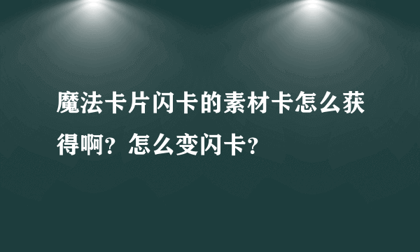 魔法卡片闪卡的素材卡怎么获得啊？怎么变闪卡？