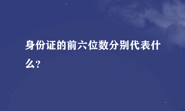 身份证的前六位数分别代表什么？