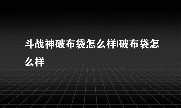 斗战神破布袋怎么样|破布袋怎么样