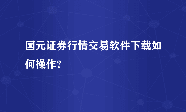 国元证券行情交易软件下载如何操作?