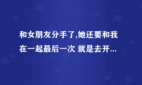 和女朋友分手了,她还要和我在一起最后一次 就是去开房 让我做她最后天男朋友 我该答应吗？