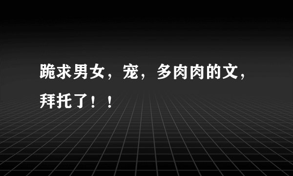 跪求男女，宠，多肉肉的文，拜托了！！