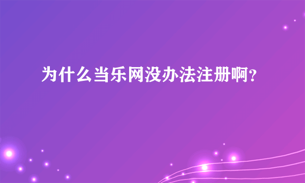 为什么当乐网没办法注册啊？