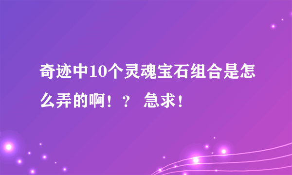 奇迹中10个灵魂宝石组合是怎么弄的啊！？ 急求！