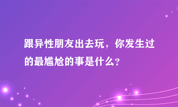 跟异性朋友出去玩，你发生过的最尴尬的事是什么？