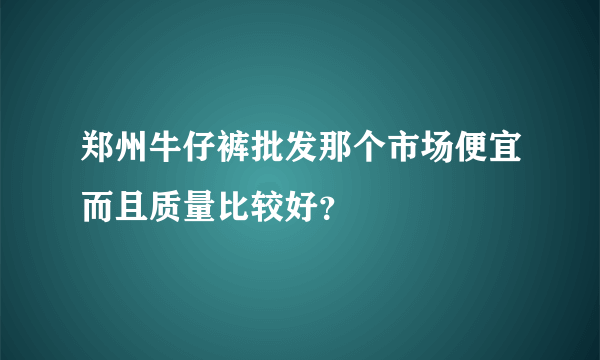 郑州牛仔裤批发那个市场便宜而且质量比较好？