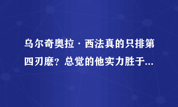 乌尔奇奥拉·西法真的只排第四刃麽？总觉的他实力胜于二刃！要不然就三刃！