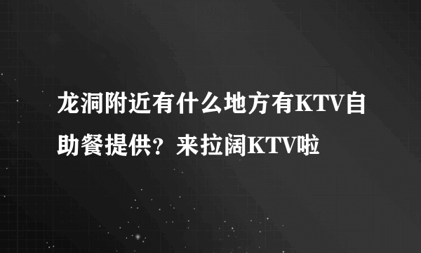 龙洞附近有什么地方有KTV自助餐提供？来拉阔KTV啦