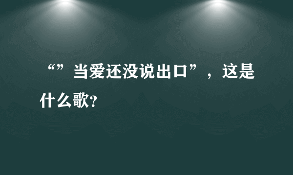 “”当爱还没说出口”，这是什么歌？