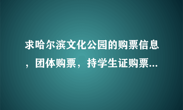 求哈尔滨文化公园的购票信息，团体购票，持学生证购票都多少元，还有客服电话 加急加急