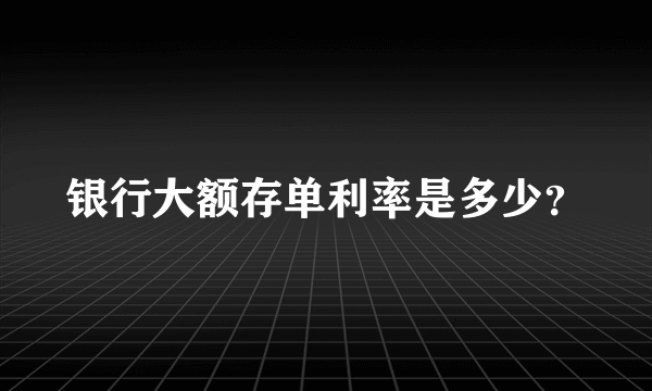 银行大额存单利率是多少？